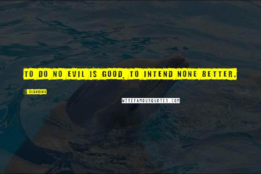Claudius Quotes: To do no evil is good, to intend none better.