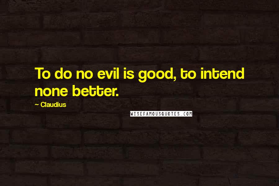 Claudius Quotes: To do no evil is good, to intend none better.