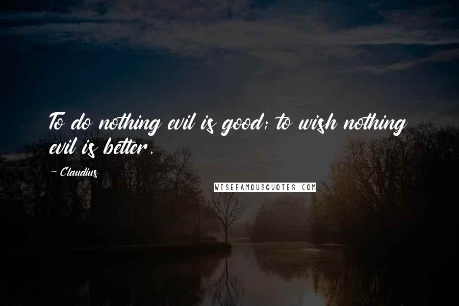 Claudius Quotes: To do nothing evil is good; to wish nothing evil is better.