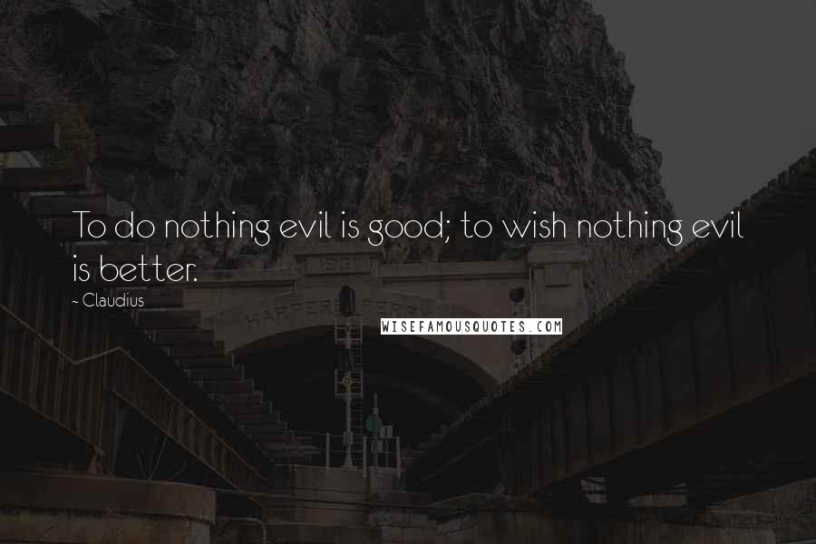 Claudius Quotes: To do nothing evil is good; to wish nothing evil is better.