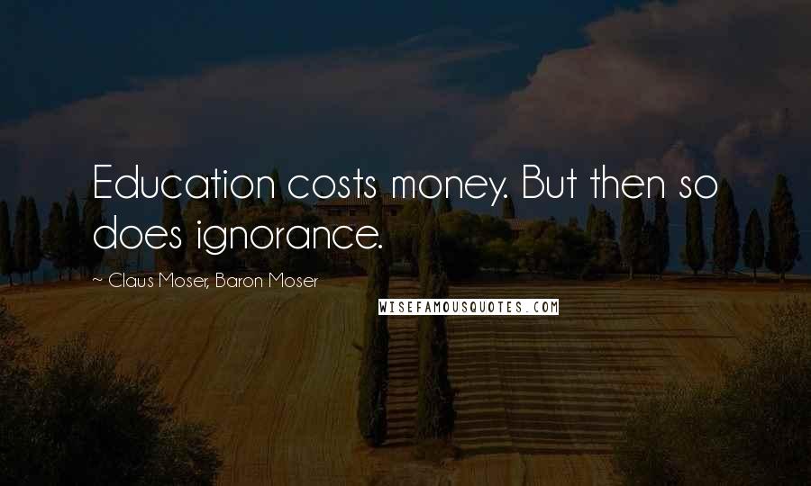 Claus Moser, Baron Moser Quotes: Education costs money. But then so does ignorance.