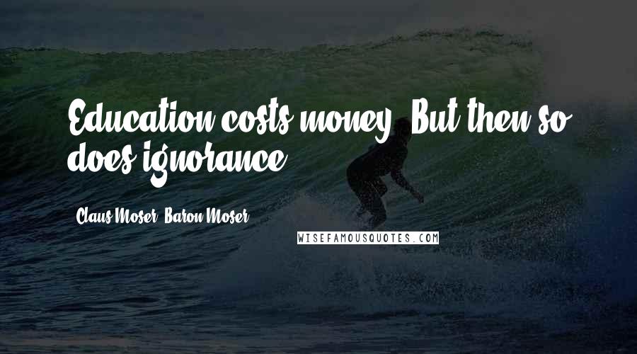 Claus Moser, Baron Moser Quotes: Education costs money. But then so does ignorance.