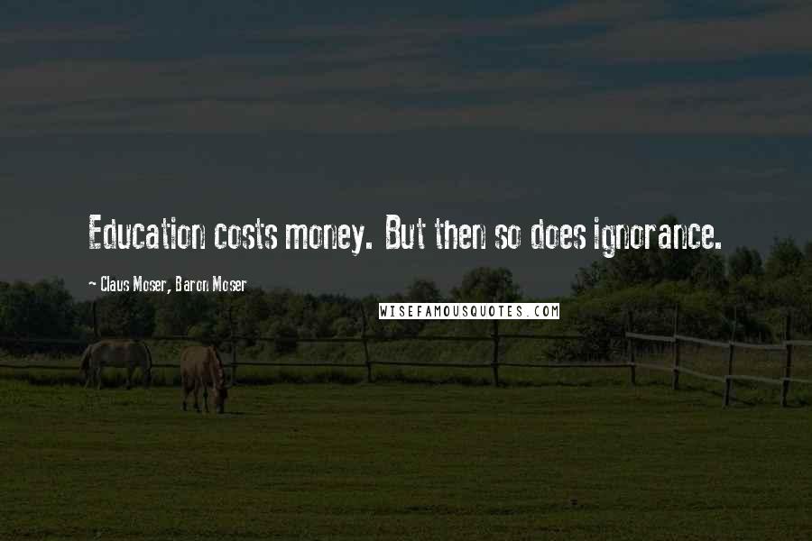 Claus Moser, Baron Moser Quotes: Education costs money. But then so does ignorance.