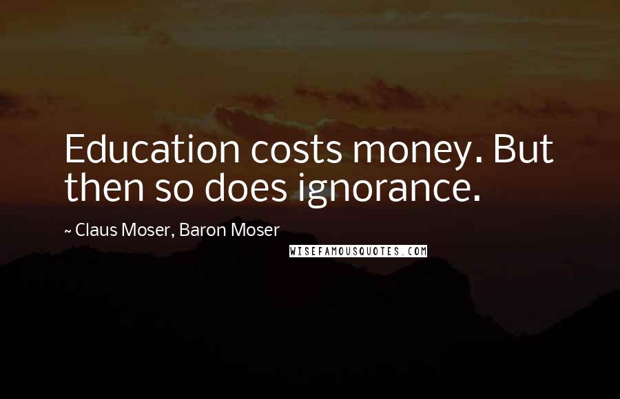 Claus Moser, Baron Moser Quotes: Education costs money. But then so does ignorance.