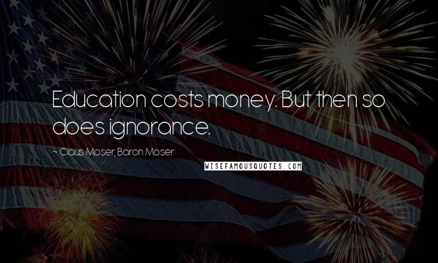 Claus Moser, Baron Moser Quotes: Education costs money. But then so does ignorance.