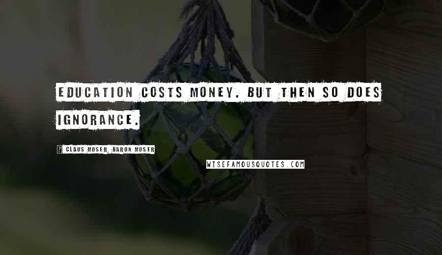 Claus Moser, Baron Moser Quotes: Education costs money. But then so does ignorance.
