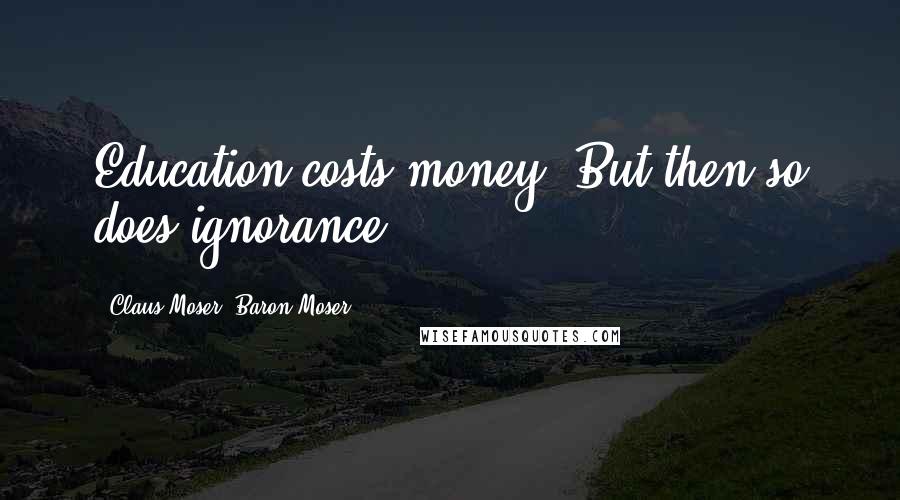Claus Moser, Baron Moser Quotes: Education costs money. But then so does ignorance.
