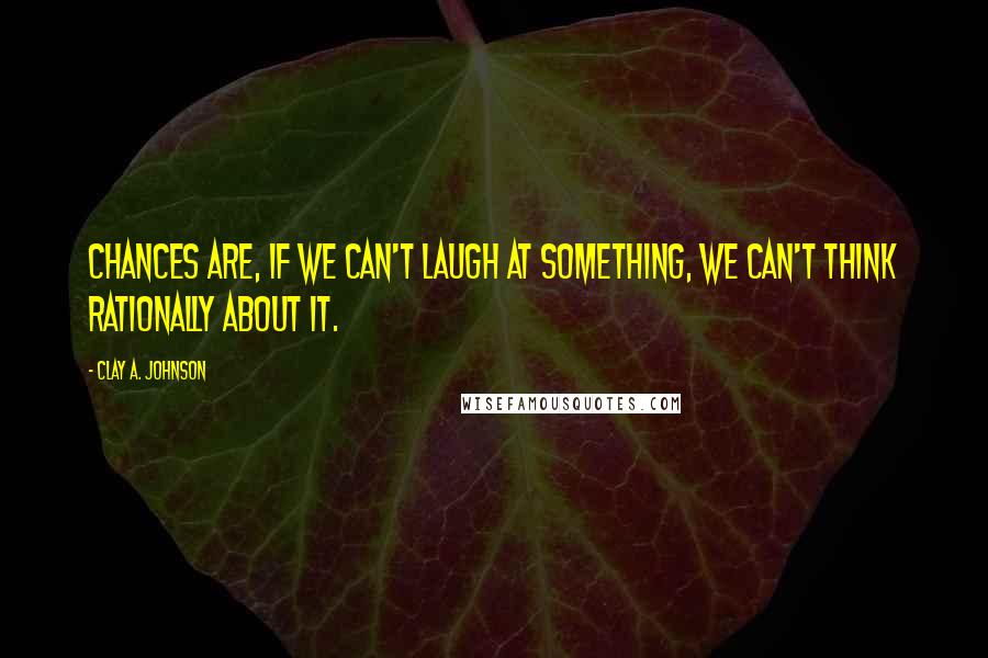 Clay A. Johnson Quotes: Chances are, if we can't laugh at something, we can't think rationally about it.