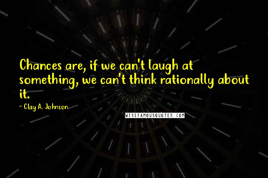Clay A. Johnson Quotes: Chances are, if we can't laugh at something, we can't think rationally about it.