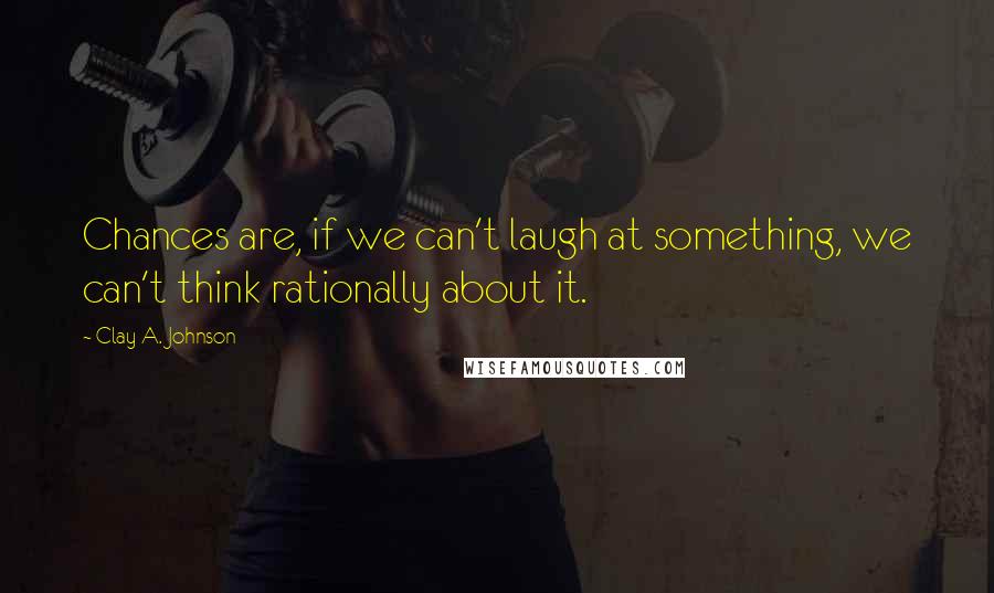 Clay A. Johnson Quotes: Chances are, if we can't laugh at something, we can't think rationally about it.