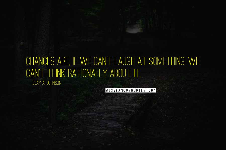 Clay A. Johnson Quotes: Chances are, if we can't laugh at something, we can't think rationally about it.