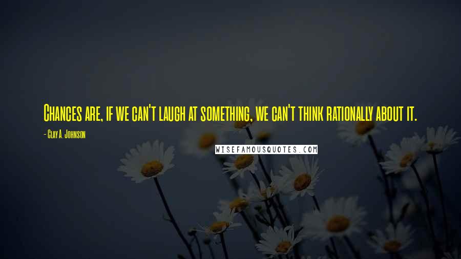 Clay A. Johnson Quotes: Chances are, if we can't laugh at something, we can't think rationally about it.