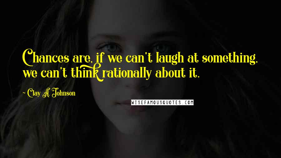 Clay A. Johnson Quotes: Chances are, if we can't laugh at something, we can't think rationally about it.