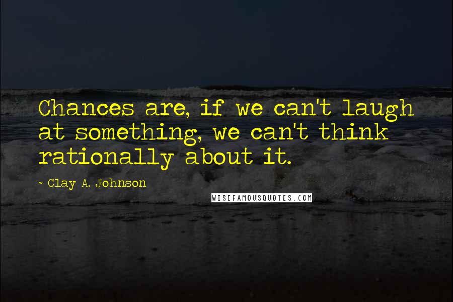 Clay A. Johnson Quotes: Chances are, if we can't laugh at something, we can't think rationally about it.