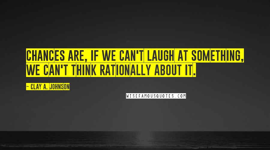 Clay A. Johnson Quotes: Chances are, if we can't laugh at something, we can't think rationally about it.