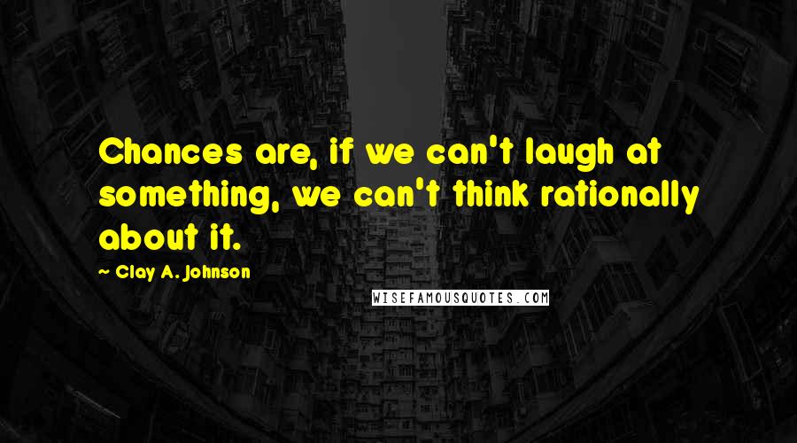 Clay A. Johnson Quotes: Chances are, if we can't laugh at something, we can't think rationally about it.