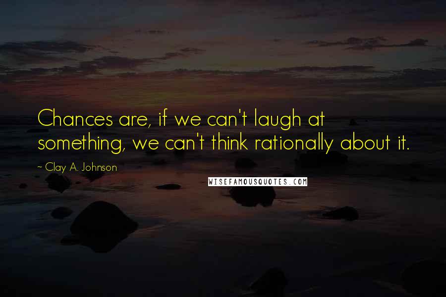 Clay A. Johnson Quotes: Chances are, if we can't laugh at something, we can't think rationally about it.