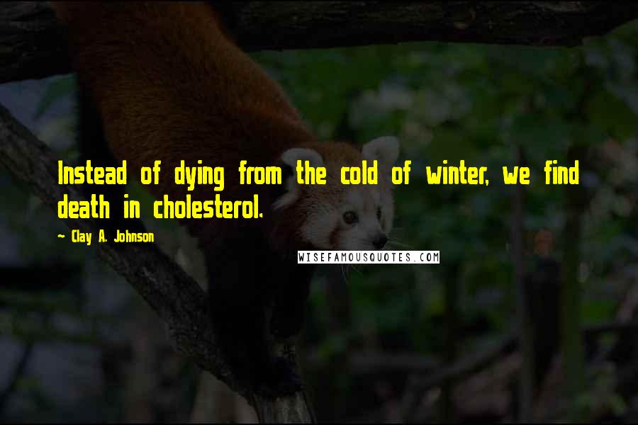 Clay A. Johnson Quotes: Instead of dying from the cold of winter, we find death in cholesterol.