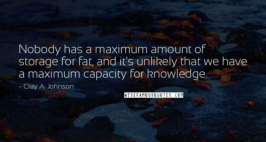 Clay A. Johnson Quotes: Nobody has a maximum amount of storage for fat, and it's unlikely that we have a maximum capacity for knowledge.