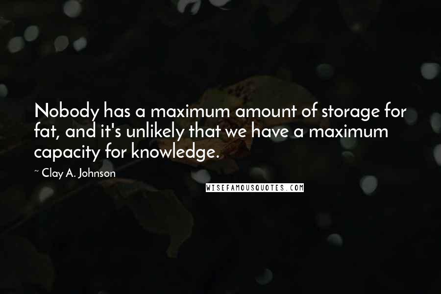 Clay A. Johnson Quotes: Nobody has a maximum amount of storage for fat, and it's unlikely that we have a maximum capacity for knowledge.