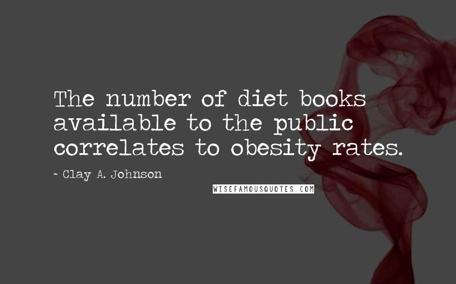 Clay A. Johnson Quotes: The number of diet books available to the public correlates to obesity rates.