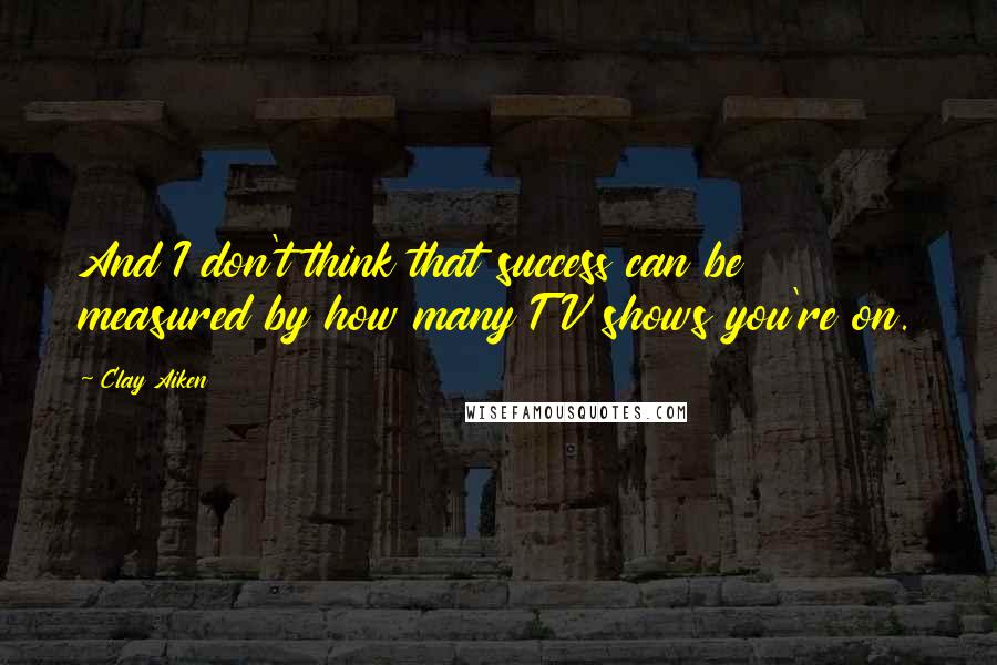 Clay Aiken Quotes: And I don't think that success can be measured by how many TV shows you're on.