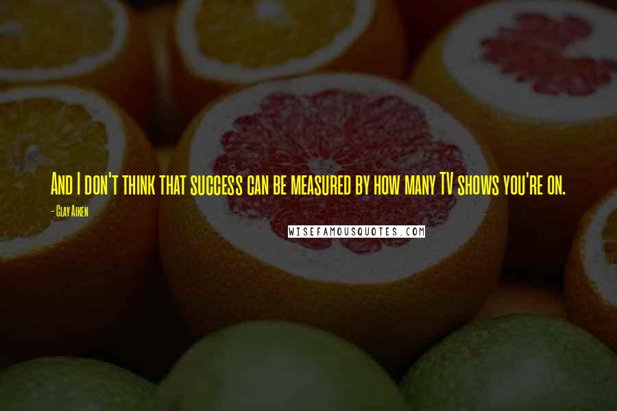 Clay Aiken Quotes: And I don't think that success can be measured by how many TV shows you're on.