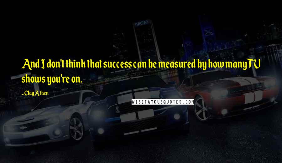 Clay Aiken Quotes: And I don't think that success can be measured by how many TV shows you're on.