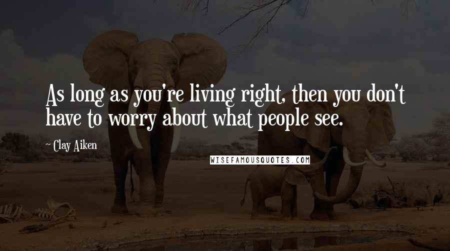 Clay Aiken Quotes: As long as you're living right, then you don't have to worry about what people see.