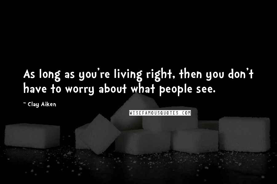 Clay Aiken Quotes: As long as you're living right, then you don't have to worry about what people see.