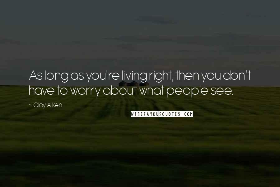Clay Aiken Quotes: As long as you're living right, then you don't have to worry about what people see.