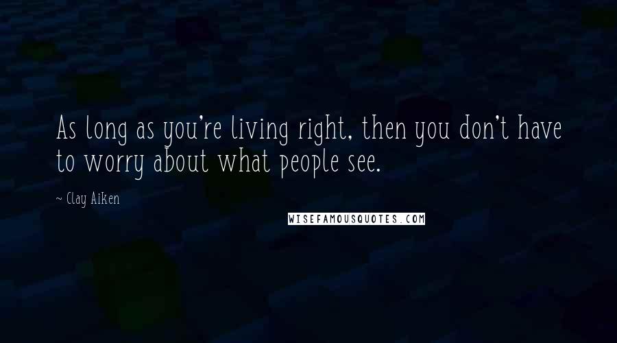 Clay Aiken Quotes: As long as you're living right, then you don't have to worry about what people see.