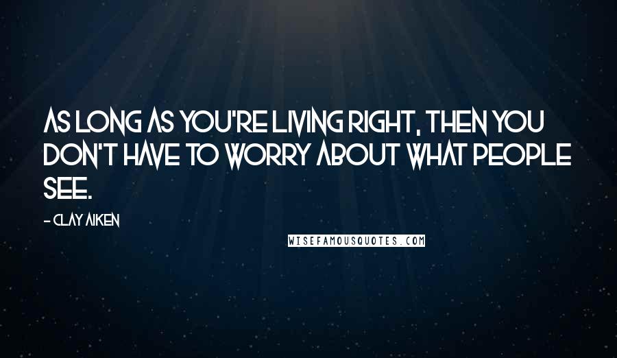 Clay Aiken Quotes: As long as you're living right, then you don't have to worry about what people see.