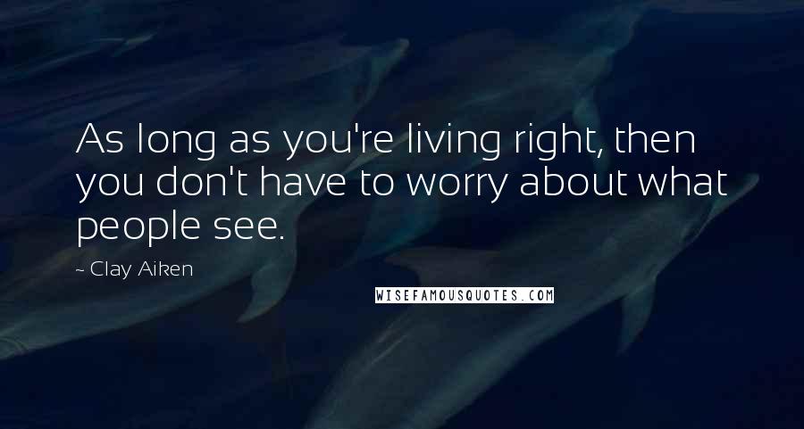 Clay Aiken Quotes: As long as you're living right, then you don't have to worry about what people see.