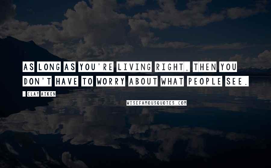 Clay Aiken Quotes: As long as you're living right, then you don't have to worry about what people see.