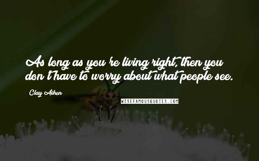 Clay Aiken Quotes: As long as you're living right, then you don't have to worry about what people see.