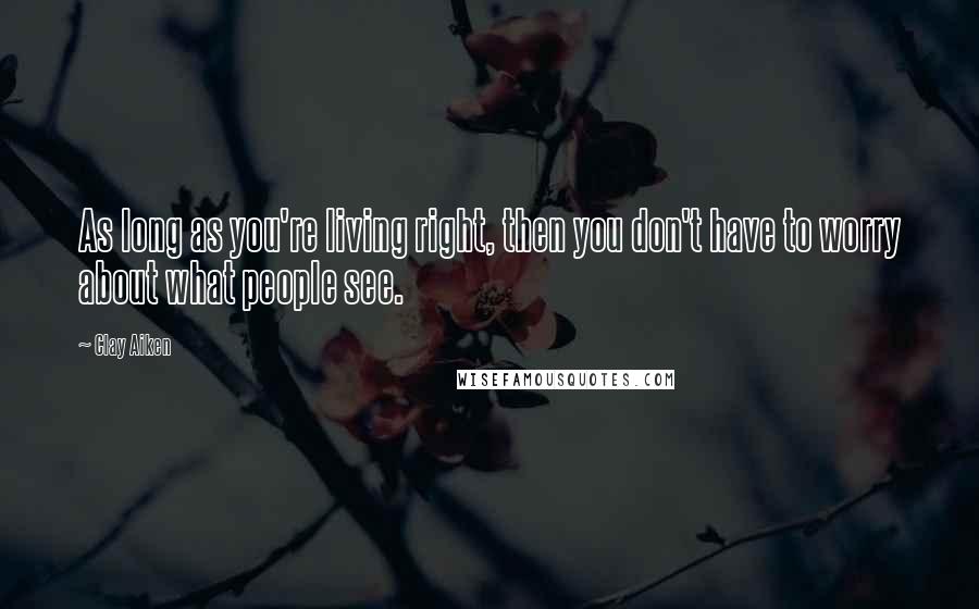 Clay Aiken Quotes: As long as you're living right, then you don't have to worry about what people see.