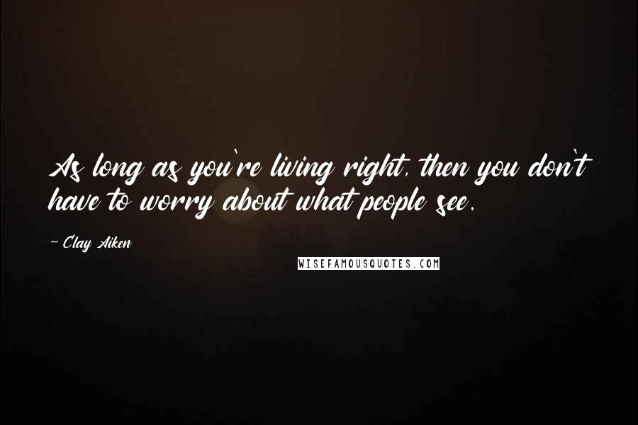 Clay Aiken Quotes: As long as you're living right, then you don't have to worry about what people see.