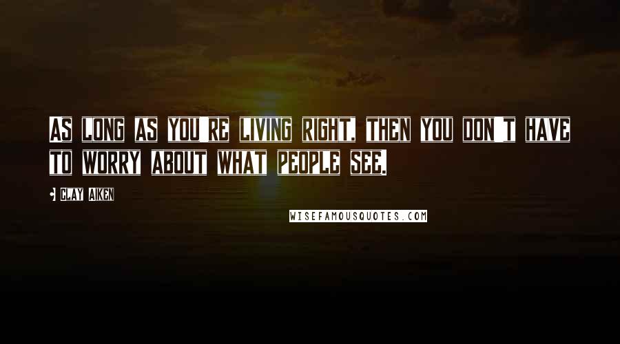 Clay Aiken Quotes: As long as you're living right, then you don't have to worry about what people see.