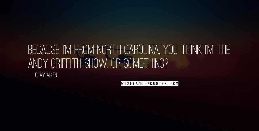 Clay Aiken Quotes: Because I'm from North Carolina, you think I'm the Andy Griffith show, or something?