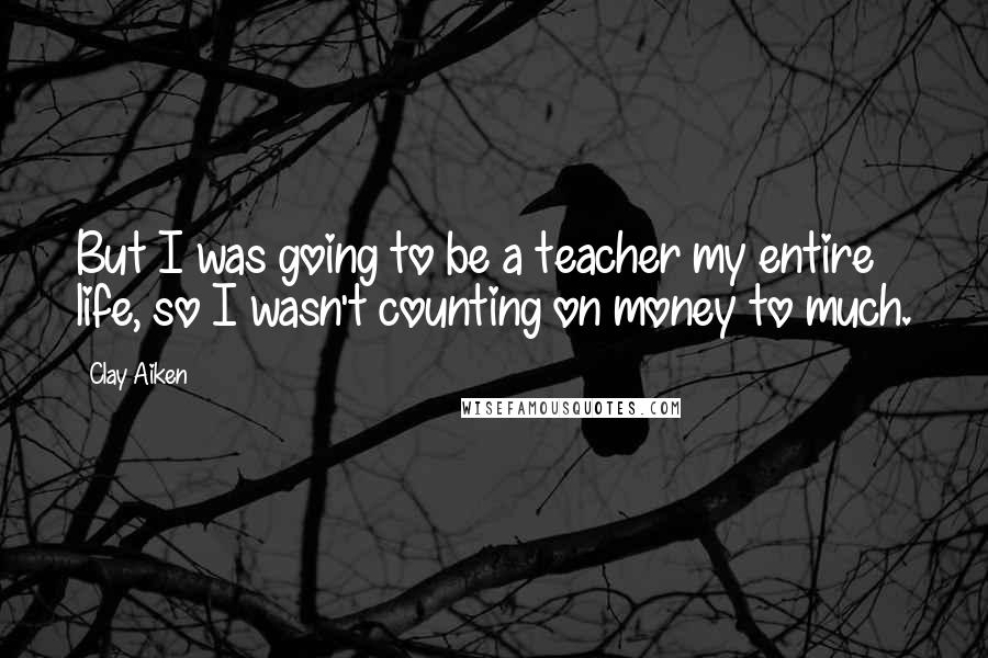 Clay Aiken Quotes: But I was going to be a teacher my entire life, so I wasn't counting on money to much.