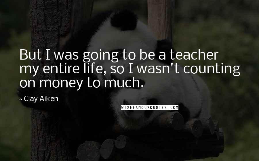 Clay Aiken Quotes: But I was going to be a teacher my entire life, so I wasn't counting on money to much.