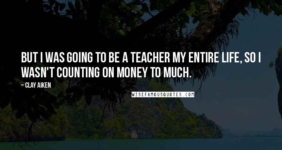 Clay Aiken Quotes: But I was going to be a teacher my entire life, so I wasn't counting on money to much.