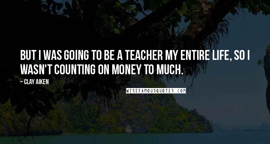 Clay Aiken Quotes: But I was going to be a teacher my entire life, so I wasn't counting on money to much.