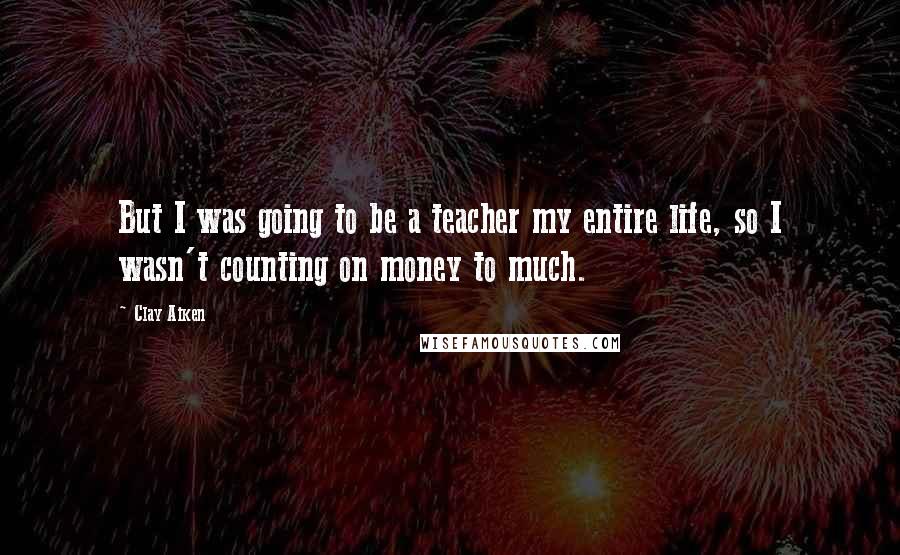 Clay Aiken Quotes: But I was going to be a teacher my entire life, so I wasn't counting on money to much.