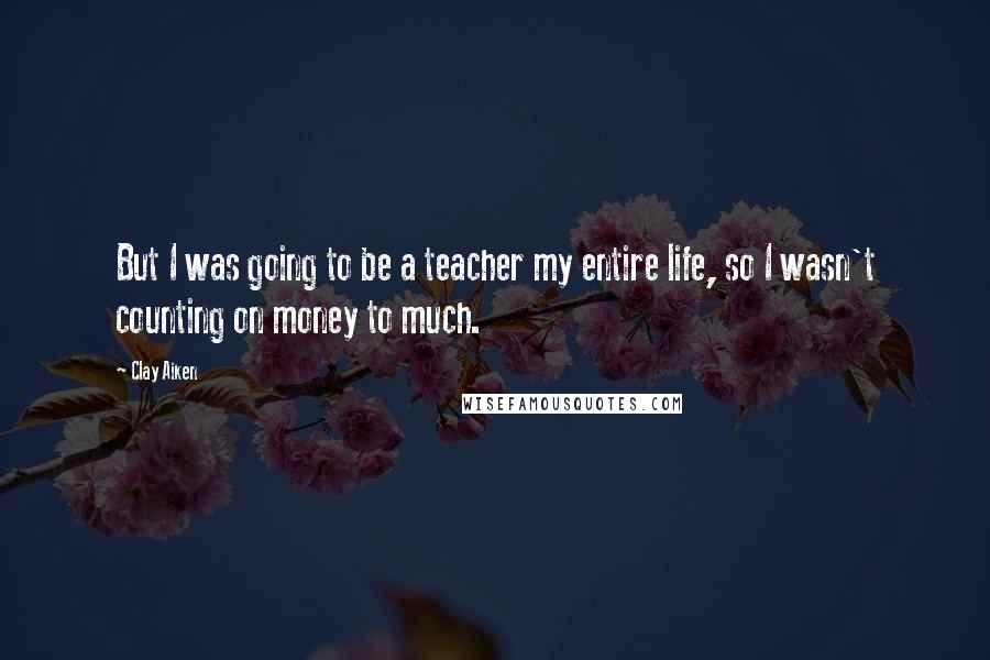 Clay Aiken Quotes: But I was going to be a teacher my entire life, so I wasn't counting on money to much.