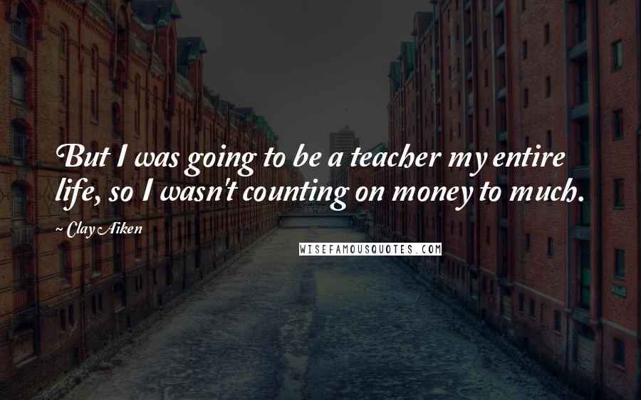 Clay Aiken Quotes: But I was going to be a teacher my entire life, so I wasn't counting on money to much.