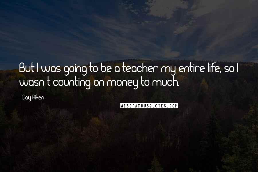 Clay Aiken Quotes: But I was going to be a teacher my entire life, so I wasn't counting on money to much.