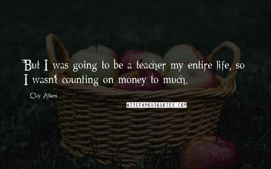 Clay Aiken Quotes: But I was going to be a teacher my entire life, so I wasn't counting on money to much.