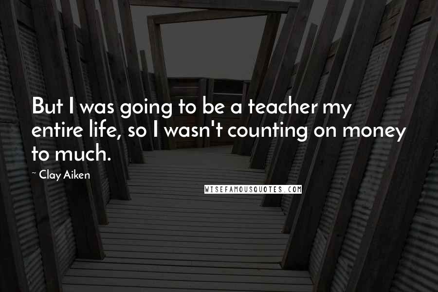 Clay Aiken Quotes: But I was going to be a teacher my entire life, so I wasn't counting on money to much.